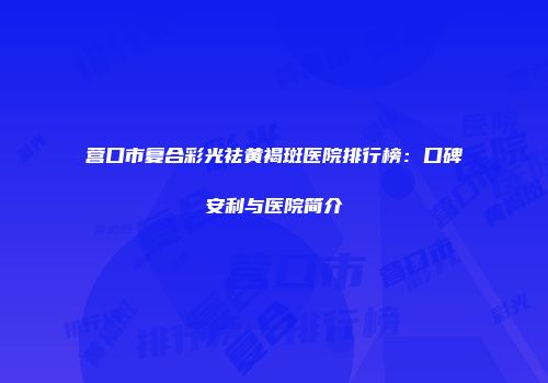 营口市复合彩光祛黄褐斑医院排行榜：口碑安利与医院简介