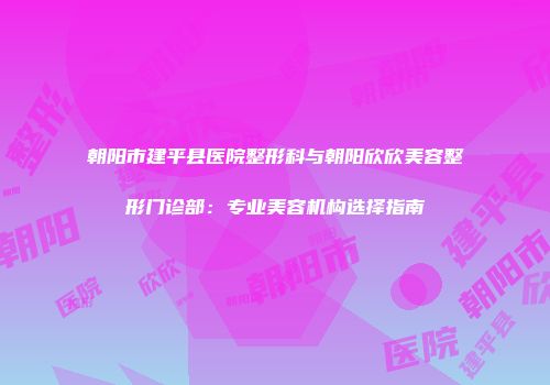 朝阳市建平县医院整形科与朝阳欣欣美容整形门诊部：专业美容机构选择指南
