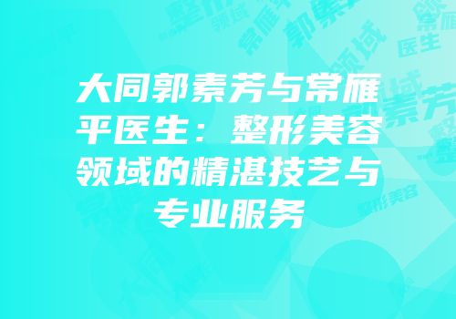 大同郭素芳与常雁平医生：整形美容领域的精湛技艺与专业服务