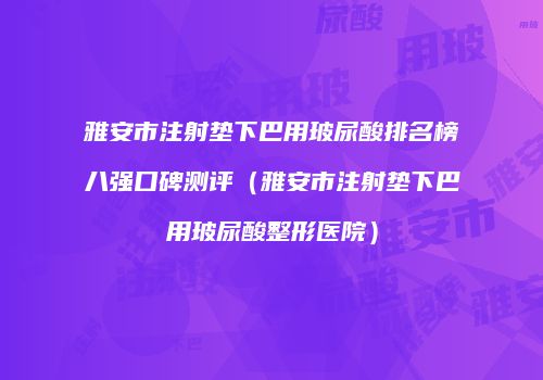 雅安市注射垫下巴用玻尿酸排名榜八强口碑测评（雅安市注射垫下巴用玻尿酸整形医院）