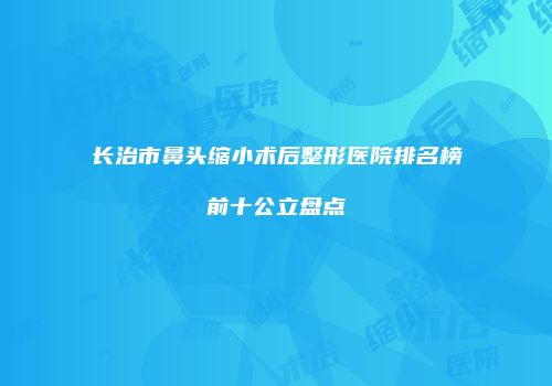 长治市鼻头缩小术后整形医院排名榜前十公立盘点