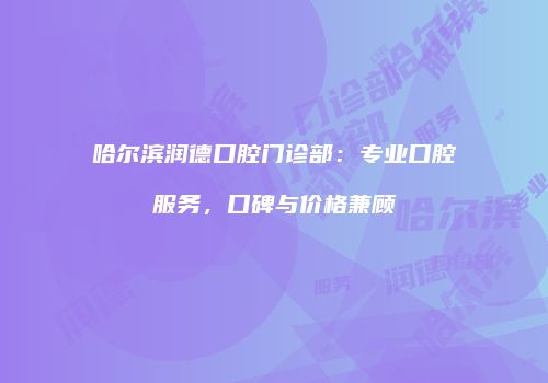 哈尔滨润德口腔门诊部：专业口腔服务，口碑与价格兼顾