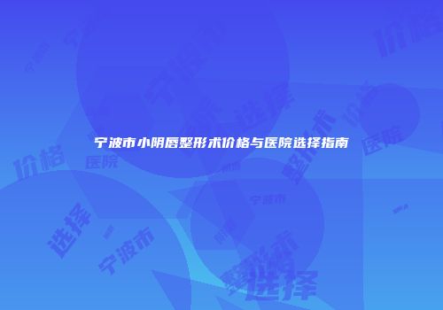 宁波市小阴唇整形术价格与医院选择指南