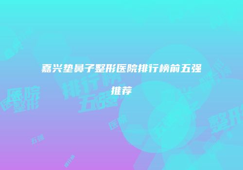 嘉兴垫鼻子整形医院排行榜前五强推荐