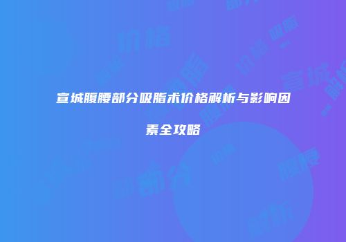 宣城腹腰部分吸脂术价格解析与影响因素全攻略