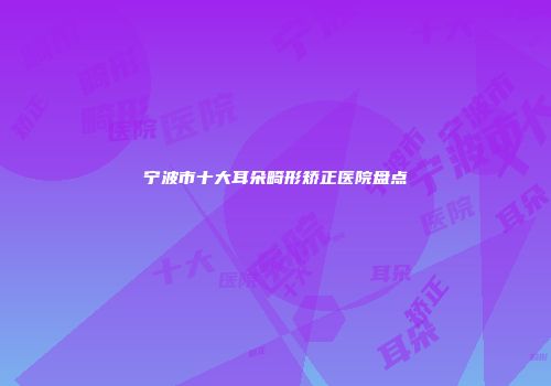 宁波市十大耳朵畸形矫正医院盘点