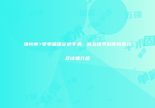 扬州市7号单端固定桥手术：前五强牙科医院推荐及详细介绍