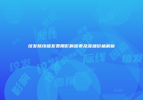 纹发际线植发费用影响因素及深圳价格解析