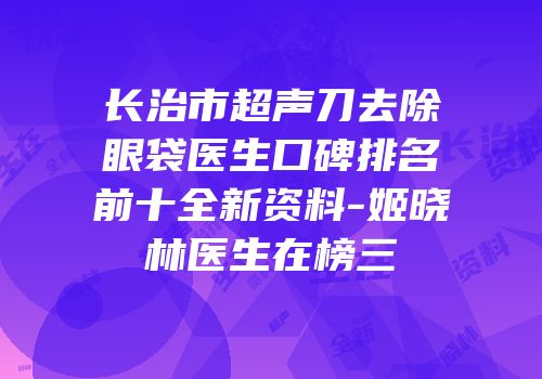 长治市超声刀去除眼袋医生口碑排名前十全新资料-姬晓林医生在榜三