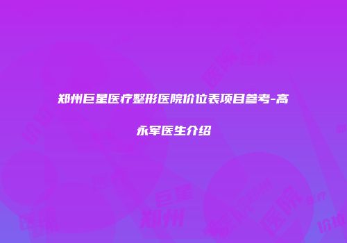 郑州巨星医疗整形医院价位表项目参考-高永军医生介绍