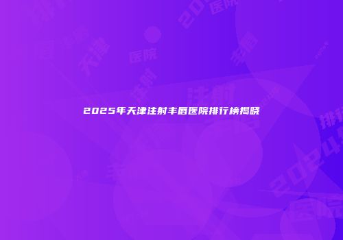 2025年天津注射丰唇医院排行榜揭晓