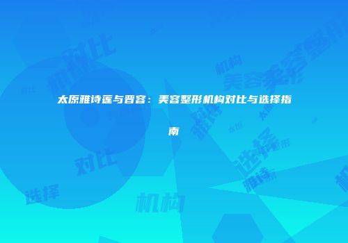太原雅诗莲与晋容：美容整形机构对比与选择指南