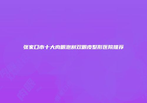 张家口市十大肉眼泡割双眼皮整形医院推荐