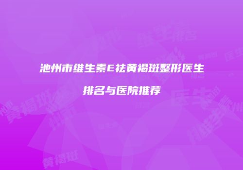 池州市维生素E祛黄褐斑整形医生排名与医院推荐