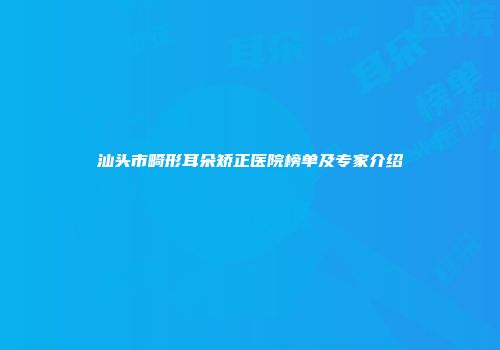 汕头市畸形耳朵矫正医院榜单及专家介绍