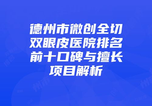 德州市微创全切双眼皮医院排名前十口碑与擅长项目解析