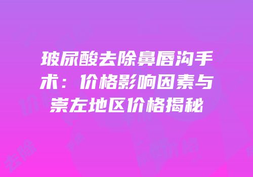 玻尿酸去除鼻唇沟手术：价格影响因素与崇左地区价格揭秘