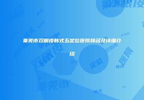莱芜市双眼皮韩式五定位医院排名及详细介绍