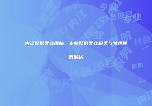 内江整形美容医院：专业整形美容服务与特色项目解析