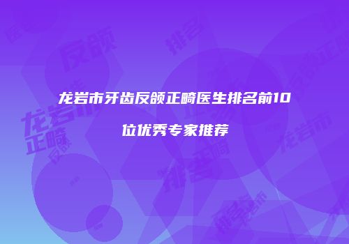 龙岩市牙齿反颌正畸医生排名前10位优秀专家推荐