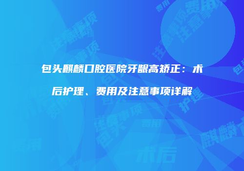 包头麒麟口腔医院牙龈高矫正：术后护理、费用及注意事项详解