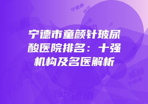 宁德市童颜针玻尿酸医院排名：十强机构及名医解析