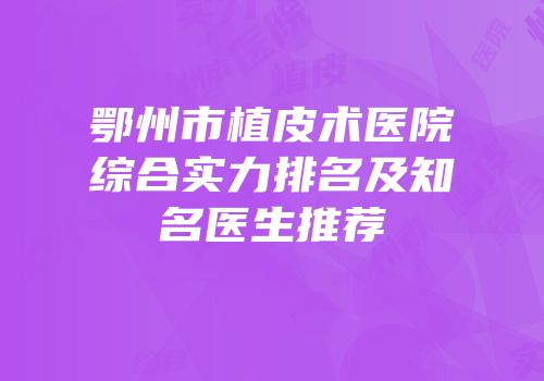 鄂州市植皮术医院综合实力排名及知名医生推荐