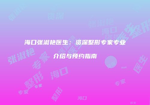 海口张淑艳医生：资深整形专家专业介绍与预约指南