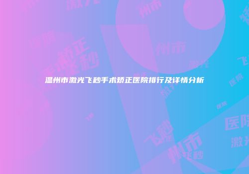 温州市激光飞秒手术矫正医院排行及详情分析
