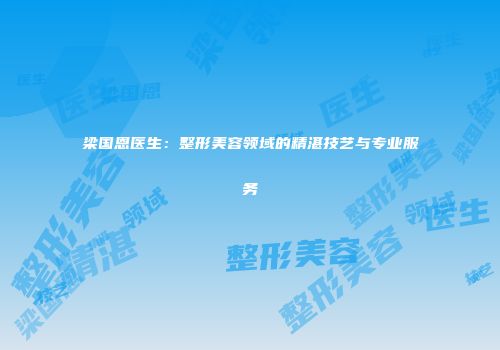 梁国恩医生：整形美容领域的精湛技艺与专业服务