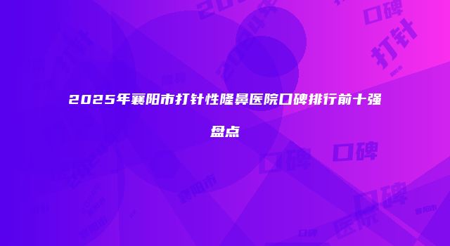 2025年襄阳市打针性隆鼻医院口碑排行前十强盘点