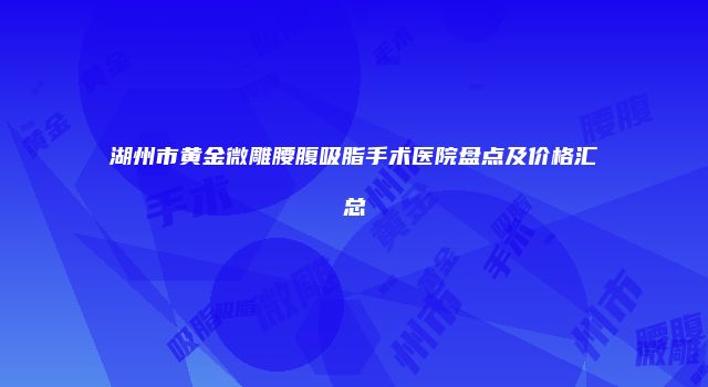 湖州市黄金微雕腰腹吸脂手术医院盘点及价格汇总