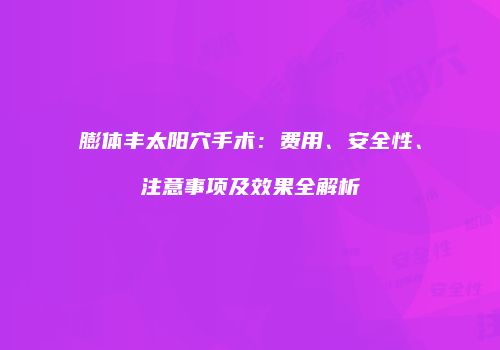 膨体丰太阳穴手术：费用、安全性、注意事项及效果全解析