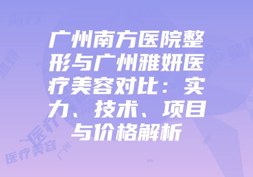 广州南方医院整形与广州雅妍医疗美容对比：实力、技术、项目与价格解析