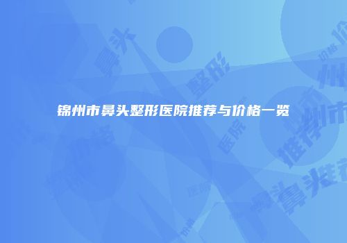 锦州市鼻头整形医院推荐与价格一览