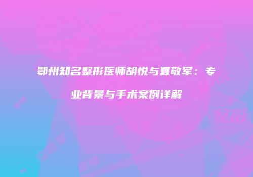鄂州知名整形医师胡悦与夏敬军：专业背景与手术案例详解