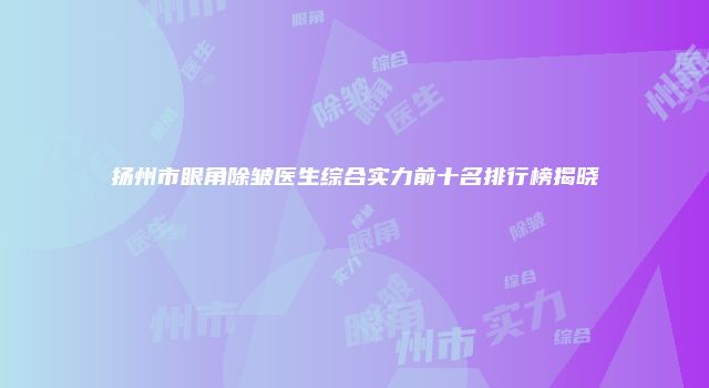 扬州市眼角除皱医生综合实力前十名排行榜揭晓