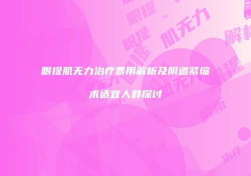 眼提肌无力治疗费用解析及阴道紧缩术适宜人群探讨