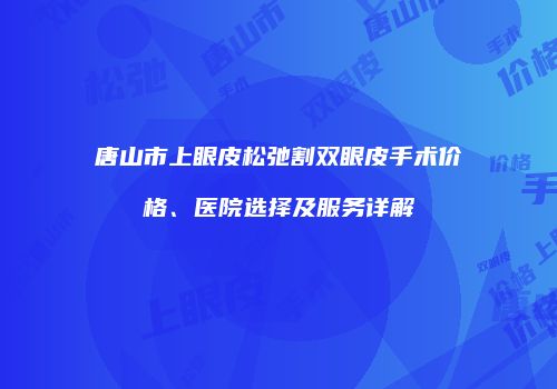 唐山市上眼皮松弛割双眼皮手术价格、医院选择及服务详解