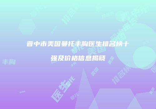 晋中市美国曼托丰胸医生排名榜十强及价格信息揭晓