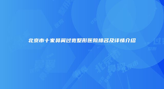 北京市十家鼻翼过宽整形医院排名及详情介绍