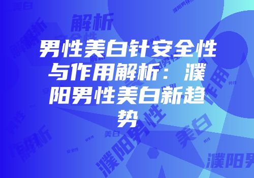 男性美白针安全性与作用解析：濮阳男性美白新趋势