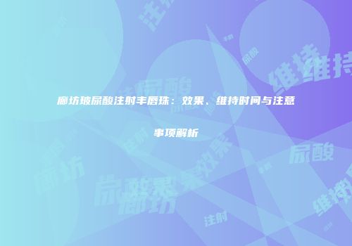 廊坊玻尿酸注射丰唇珠：效果、维持时间与注意事项解析