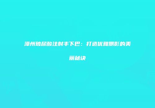 漳州玻尿酸注射丰下巴：打造优雅侧影的美丽秘诀