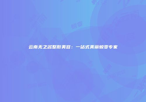云南无之名整形美容：一站式美丽蜕变专家