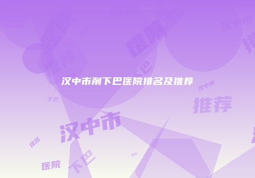 汉中市削下巴医院排名及推荐