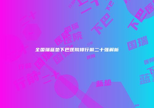 全国瑞蓝垫下巴医院排行前二十强解析