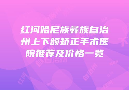 红河哈尼族彝族自治州上下颌矫正手术医院推荐及价格一览