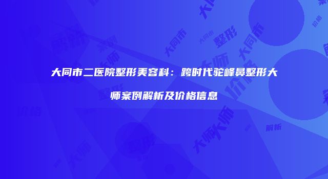 大同市二医院整形美容科：跨时代驼峰鼻整形大师案例解析及价格信息