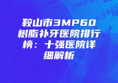 鞍山市3MP60树脂补牙医院排行榜：十强医院详细解析